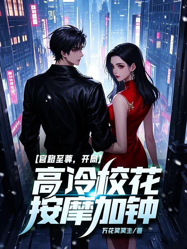 官路至尊,开局高冷校花按摩加钟!