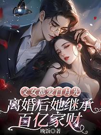 父女都爱白月光，离婚后她继承百亿家财
