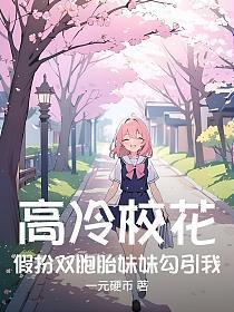 高冷校花假扮双胞胎妹妹勾引我