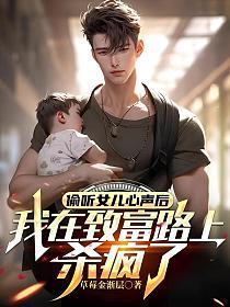 偷听女儿心声后，我在致富路上杀疯了